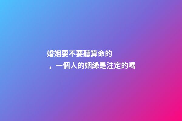 婚姻要不要聽算命的，一個人的姻緣是注定的嗎